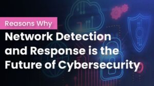 Reasons Why Network Detection and Response is the Future of Cybersecurity